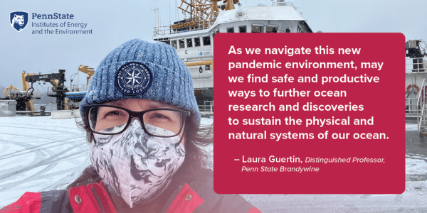 As we navigate this new pandemic environment, may we find safe and productive ways to further ocean research and discoveries to sustain the physical and natural systems of our ocean. Laura Guertin, Distinguished Professor, Penn State Brandywine