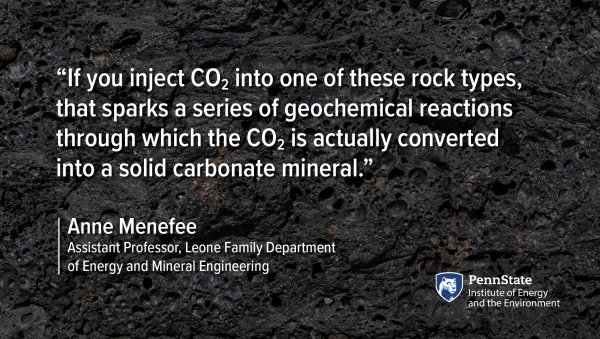 "If you inject CO2 into one of these rock types, that sparks a series of geochemical reactions through which the CO2 is actually converted into a solid carbonate mineral. - Anne Menefee, Assistant Professor, Leone Family Department of Energy and Mineral Engineering