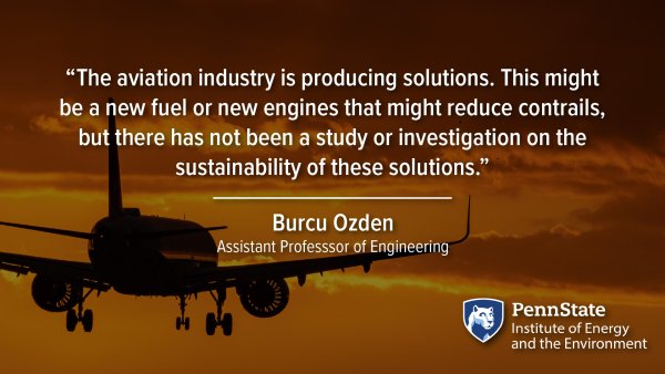 “The aviation industry is producing solutions. This might be a new fuel or new engines that might reduce contrails,but there has not been a study or investigation on the sustainability of these solutions.” Burcu Ozden, Assistant Professsor of Engineering
