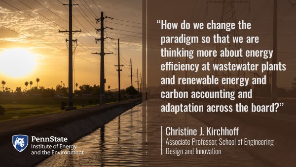 How do we change theparadigm so that we are thinking more about energy efficiency at wastewater plants and renewable energy and carbon accounting and adaptation across the board? Christine J. Kirchhoff, Associate Professor, School of Engineering Design and Innovation