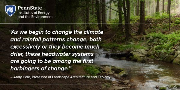 "As we begin to change the climate and rainfall patterns change, both excessively or they become much drier, these headwater systems are going to be among the first harbingers of change." –Andy Cole, professor of landscape architecture and ecology, Penn State Institutes of Energy and the Environment