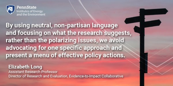 By using neutral, non-partisan language and focusing on what the research suggests, rather than the polarizing issues, we avoid advocating for one specific approach and present a menu of effective policy actions. Elizabeth Long, Assistant Research Professor; Director of Research and Evaluation, Evidence-to-Impact Collaborative