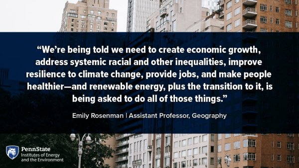 We're being told we need to create economic growth addressing systemic racial and other inequalities, improve resilience to climate change, provide jobs, and make people healthier–and renewable energy, plus the transition to it, is being asked to do all these things. Emily Rosenman, Assistant Professor of Geography