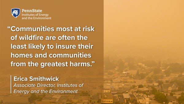 Communities most at risk of wildfires are ofter the least likely to insure their homes and communities from the greatest harms. Erica Smithwick, Associate Director, Institutes of Energy and the Environment