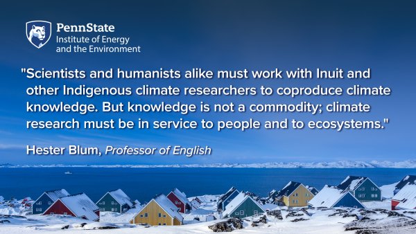 "Scientists and humanists alike must work with Inuit and other Indigenous climate researchers to coproduce climate knowledge. But knowledge is not a commodity; climate research must be in service to people and to ecosystems."  Hester Blum, Professor of English