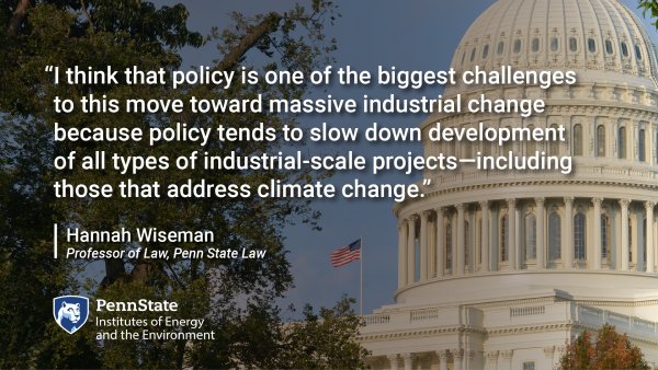 I think that policy is one of the biggest challenges to this move toward massive industrial change because policy tends to slow down development of all types of industrial-scale projects--including those that address climate change. Hannah Wiseman, Professor of Law, Penn State Law
