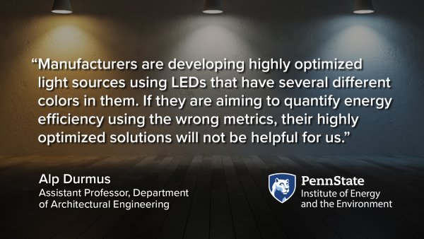 “Manufacturers are developing highly optimizedlight sources using LEDs that have several different colors in them. If they are aiming to quantify energy efficiency using the wrong metrics, their highly optimized solutions will not be helpful for us.” - Alp Durmus, Assistant Professor, Department of Architectural Engineering