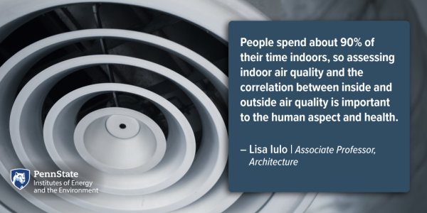 People spend about 90% of their time indoors, so assessing indoor air quality and the correlation between inside and outside air quality is important to the human aspect and health. Lisa Iulo | Associate Professor, Architecture