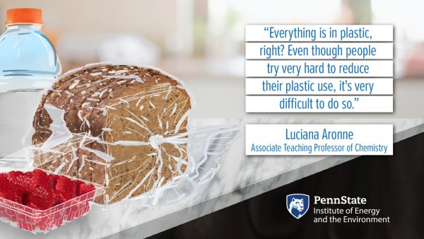 "Everything is in plastic, right? Even though people try very hard to reduce their plastic use, it's very difficult to do so." Luciana Aronne, Associate Teaching Professor of Chemistry. Penn State Institute of Energy and the Environment