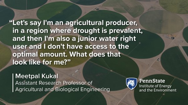 “Let's say I'm an agricultural producer,  in a region where drought is prevalent,  and then I'm also a junior water right  user and I don't have access to the  optimal amount. What does that  look like for me?” -Meetpal Kukal, Assistant Research Professor of Agricultural and Biological Engineering