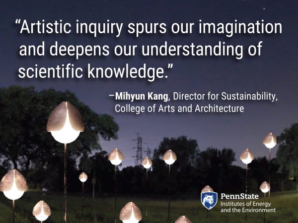 Artistic inquiry spurs our imagination and deepens our understanding of scientific knowledge. - Mihyun Kang, Director for Sustainability, College of Arts and Architecture