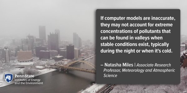 If computer models are inaccurate, they may not account for extreme concentrations of pollutants that can be found in valleys when stable conditions exist, typically during the night or when it's cold. Natasha Miles | Associate Research Professor, Meteorology and Atmospheric Science