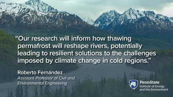 “Our research will inform how thawing permafrost will reshape rivers, potentially leading to resilient solutions to the challenges imposed by climate change in cold regions.” Roberto Fernández, Assistant Professor of Civil and Environmental Engineering