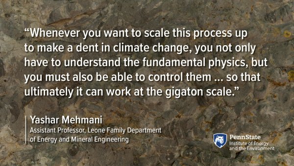 Whenever you want to scale this process up to make a dent in climate change, you not only have to understand the fundamental physics, but you must also be able to control them ... so that ultimately it can work at the gigaton scale. - Yashar Mehmani, Assistant Professor, Leone Family Department of Energy and Mineral Engineering