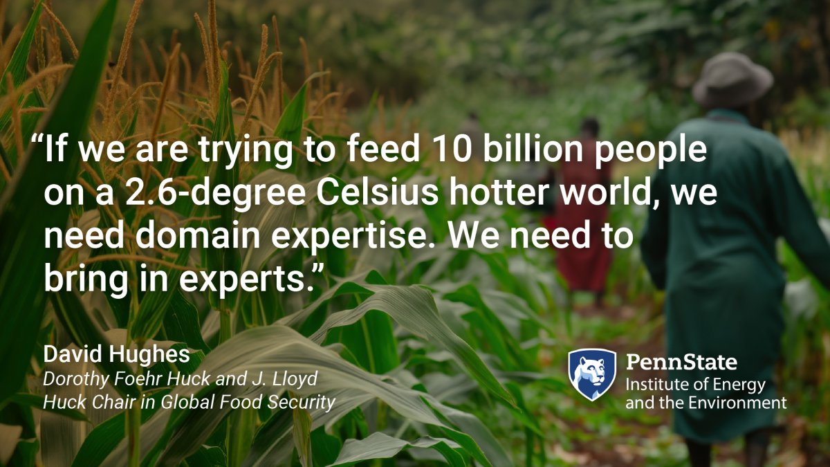 "If we are trying to feed 10 billion people on a 2.6-degree Celsius hotter world, we need domain expertise. We need to bring in experts." David Hughes, Dorothy Foehr Huck and J. Lloyd Huck Chair in Global Food Security. Penn State Institute of Energy and the Environment. Quote with background of farmers working in a field.