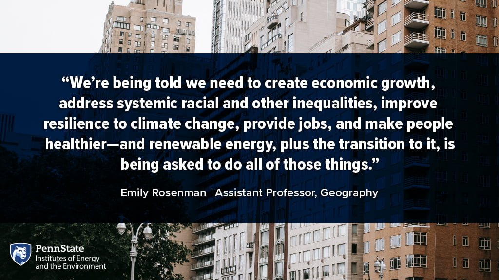 We're being told we need to create economic growth addressing systemic racial and other inequalities, improve resilience to climate change, provide jobs, and make people healthier–and renewable energy, plus the transition to it, is being asked to do all these things. Emily Rosenman, Assistant Professor of Geography