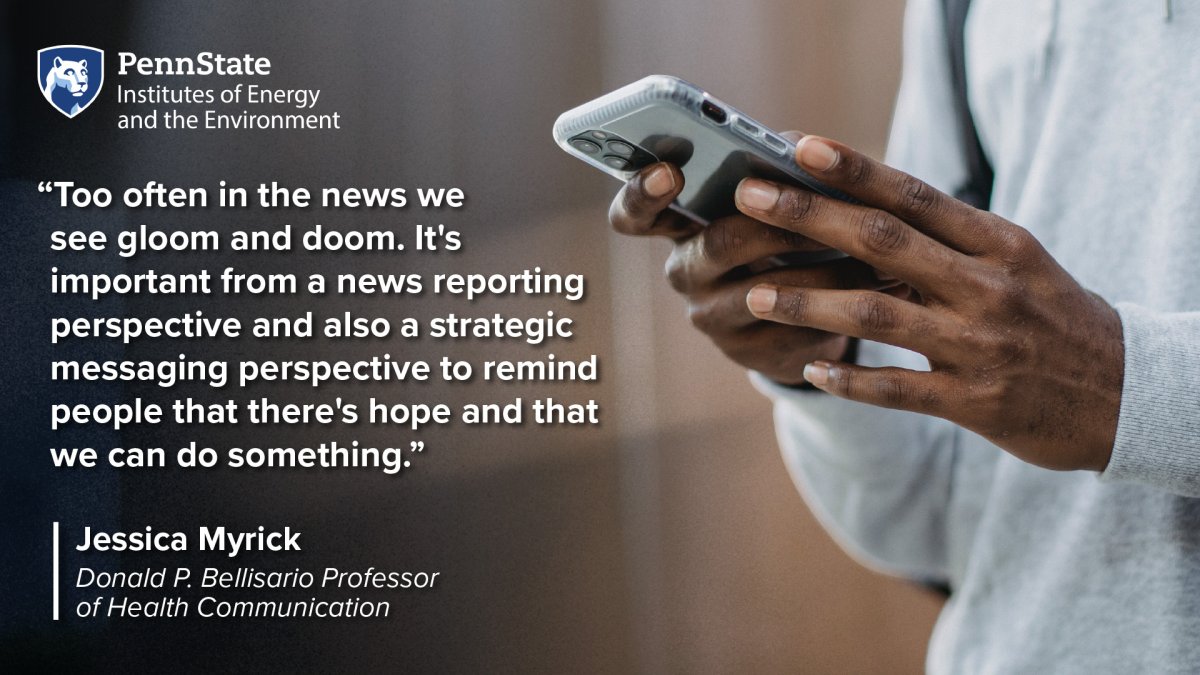 "Too often in the news we see gloom and doom. It's important from a news reporting perspective and also a strategic messaging perspective to remind people that there's hope and that we can do something." Jessica Myrick; Donald P. Bellisario Professor of Health Communication